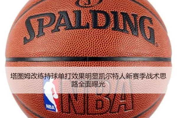 塔图姆改练持球单打效果明显凯尔特人新赛季战术思路全面曝光