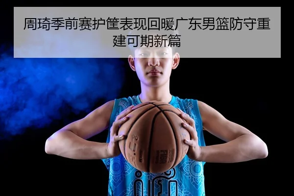 周琦季前赛护筐表现回暖广东男篮防守重建可期新篇